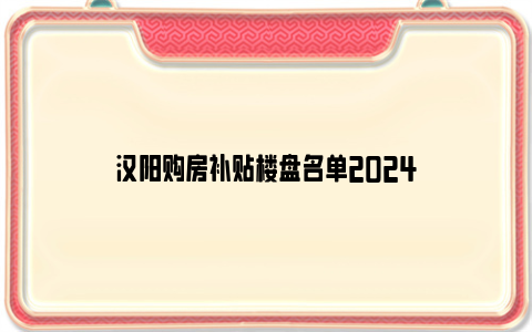 汉阳购房补贴楼盘名单2024