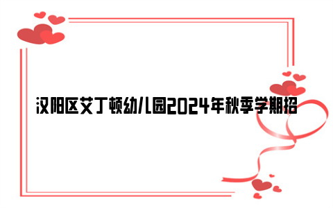 汉阳区艾丁顿幼儿园2024年秋季学期招生公告