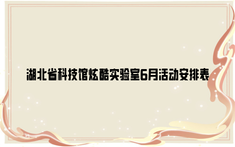 湖北省科技馆炫酷实验室6月活动安排表