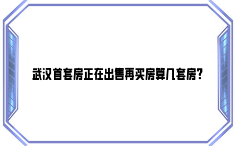 武汉首套房正在出售再买房算几套房？