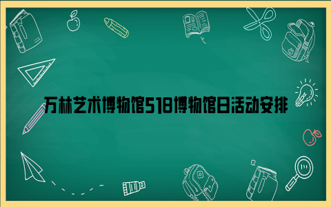 万林艺术博物馆518博物馆日活动安排