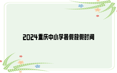2024重庆中小学暑假放假时间
