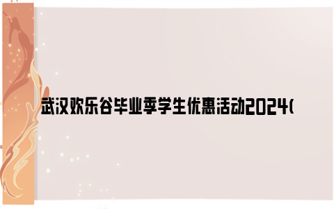 武汉欢乐谷毕业季学生优惠活动2024(票价优惠)
