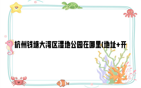 杭州钱塘大湾区湿地公园在哪里(地址+开放时间)