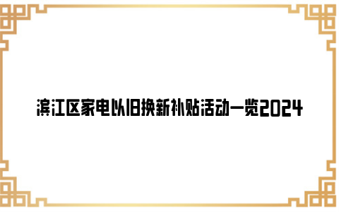滨江区家电以旧换新补贴活动一览2024