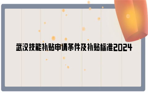武汉技能补贴申请条件及补贴标准2024