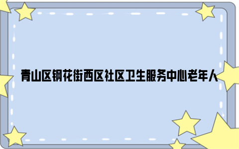 青山区钢花街西区社区卫生服务中心老年人免费体检通知2024