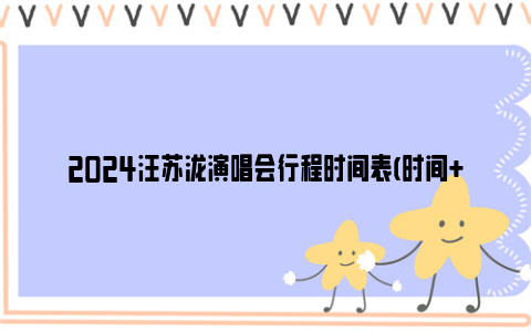 2024汪苏泷演唱会行程时间表(时间+地点+门票)