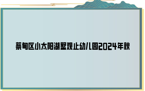 蔡甸区小太阳湖墅观止幼儿园2024年秋季招生公告