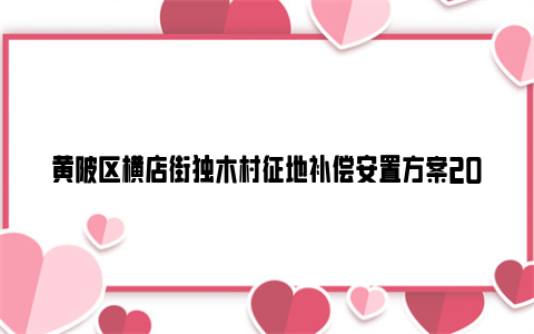 黄陂区横店街独木村征地补偿安置方案2024