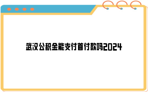 武汉公积金能支付首付款吗2024