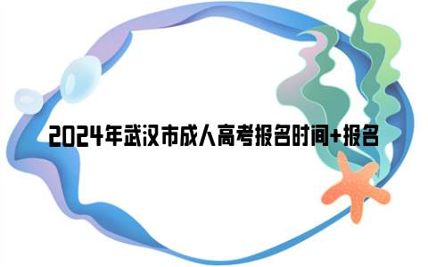 2024年武汉市成人高考报名时间+报名条件+考试时间一览