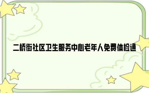 二桥街社区卫生服务中心老年人免费体检通知2024