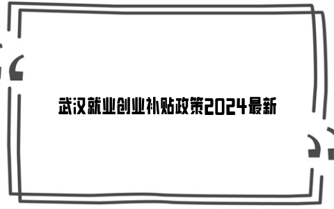 武汉就业创业补贴政策2024最新