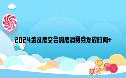 2024武汉房交会购房消费券发放时间+发放标准+商品房名单