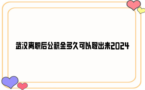 武汉离职后公积金多久可以取出来2024