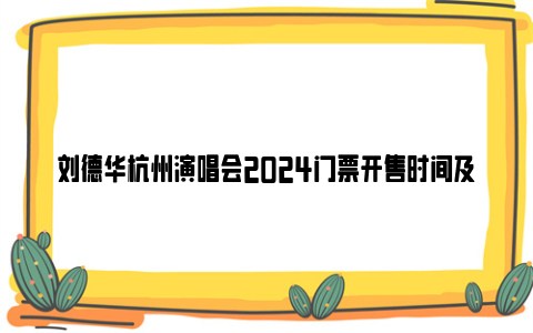刘德华杭州演唱会2024门票开售时间及购票入口