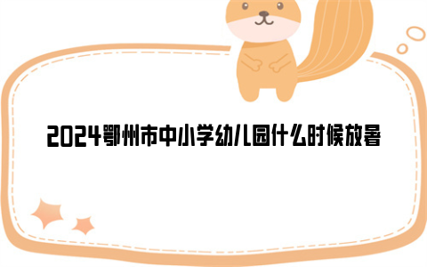 2024鄂州市中小学幼儿园什么时候放暑假？