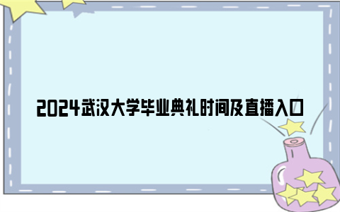 2024武汉大学毕业典礼时间及直播入口