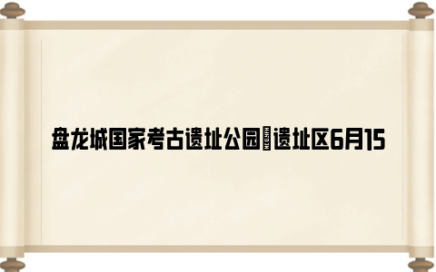 盘龙城国家考古遗址公园​遗址区6月15日至24日临时关闭