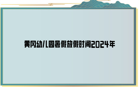 黄冈幼儿园暑假放假时间2024年