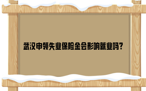 武汉申领失业保险金会影响就业吗？