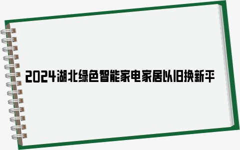 2024湖北绿色智能家电家居以旧换新平台入口