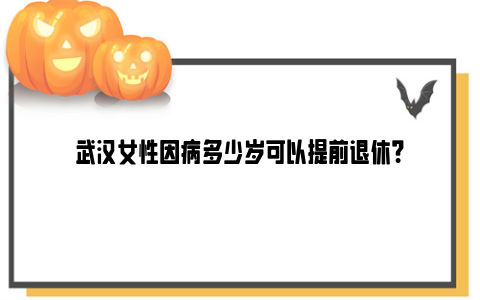 武汉女性因病多少岁可以提前退休？