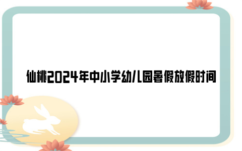 仙桃2024年中小学幼儿园暑假放假时间