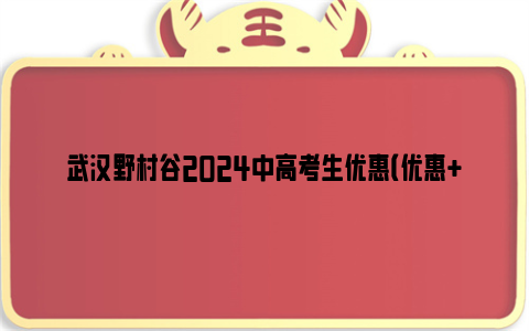 武汉野村谷2024中高考生优惠（优惠+时间+交通指南）