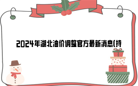 2024年湖北油价调整官方最新消息（持续更新）