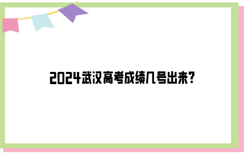 2024武汉高考成绩几号出来？