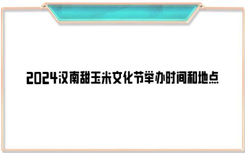 2024汉南甜玉米文化节举办时间和地点