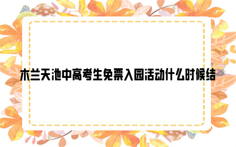 木兰天池中高考生免票入园活动什么时候结束2024