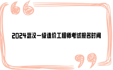2024武汉一级造价工程师考试报名时间