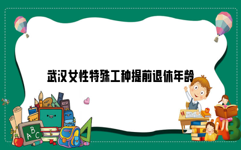 武汉女性特殊工种提前退休年龄