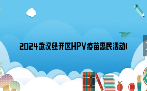 2024武汉经开区HPV疫苗惠民活动(接种门诊一览表)