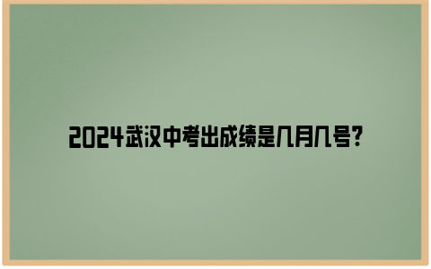 2024武汉中考出成绩是几月几号?