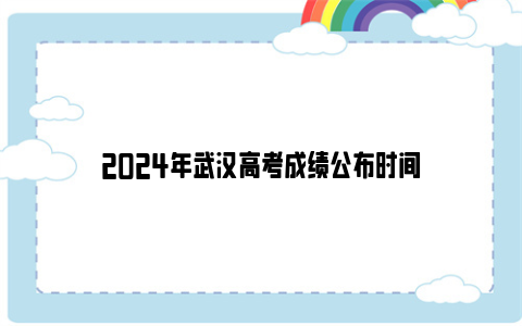 2024年武汉高考成绩公布时间