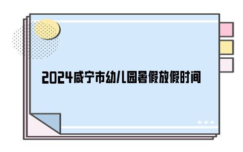 2024咸宁市幼儿园暑假放假时间