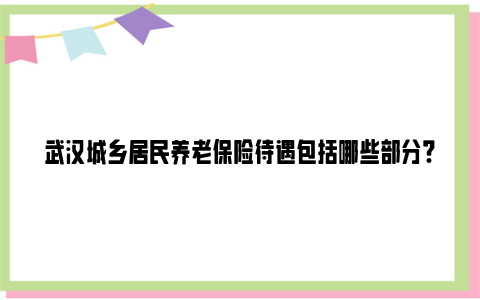 武汉城乡居民养老保险待遇包括哪些部分?