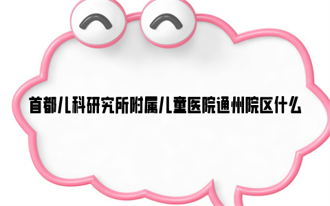 首都儿科研究所附属儿童医院通州院区什么时候投入使用