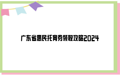 广东省惠民托育券领取攻略2024