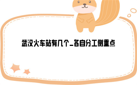 武汉火车站有几个_各自分工侧重点