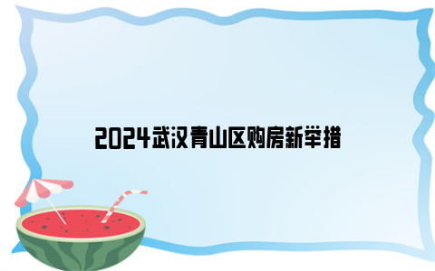 2024武汉青山区购房新举措