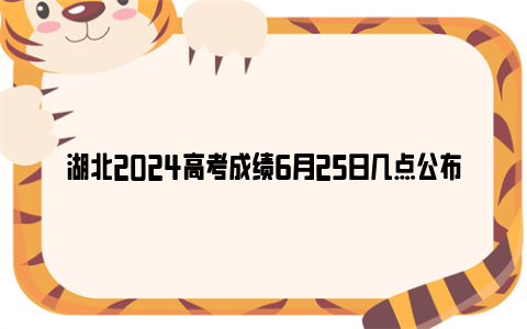 湖北2024高考成绩6月25日几点公布