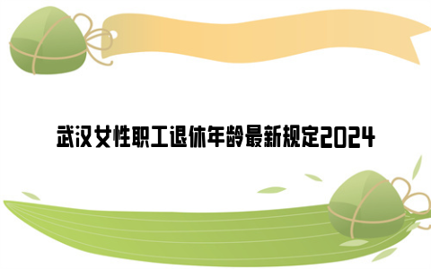武汉女性职工退休年龄最新规定2024