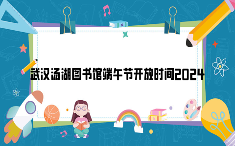 武汉汤湖图书馆端午节开放时间2024