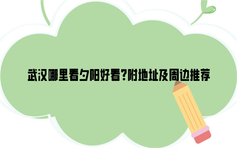 武汉哪里看夕阳好看？附地址及周边推荐
