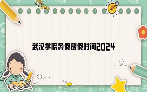 武汉学院暑假放假时间2024